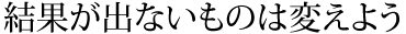 結果が出ないものは変えよう