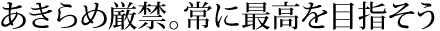 あきらめ厳禁。常に最高を目指そう